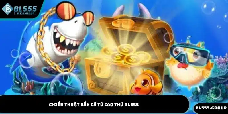 Chiến thuật bắn cá từ cao thủ BL555 giúp thắng lớn